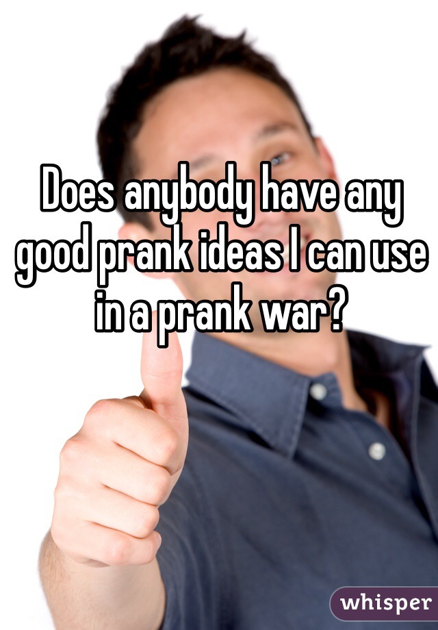 Does anybody have any good prank ideas I can use in a prank war?