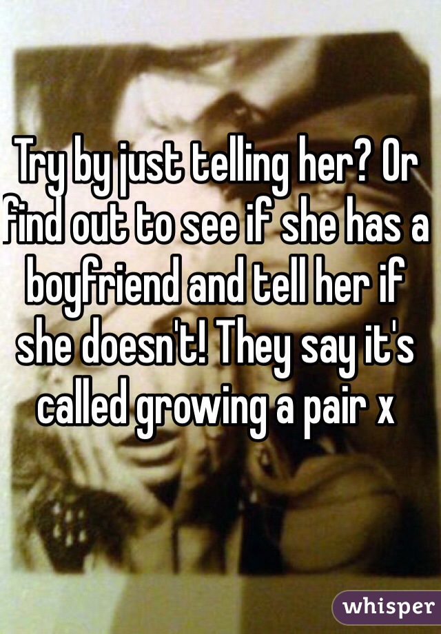 Try by just telling her? Or find out to see if she has a boyfriend and tell her if she doesn't! They say it's called growing a pair x