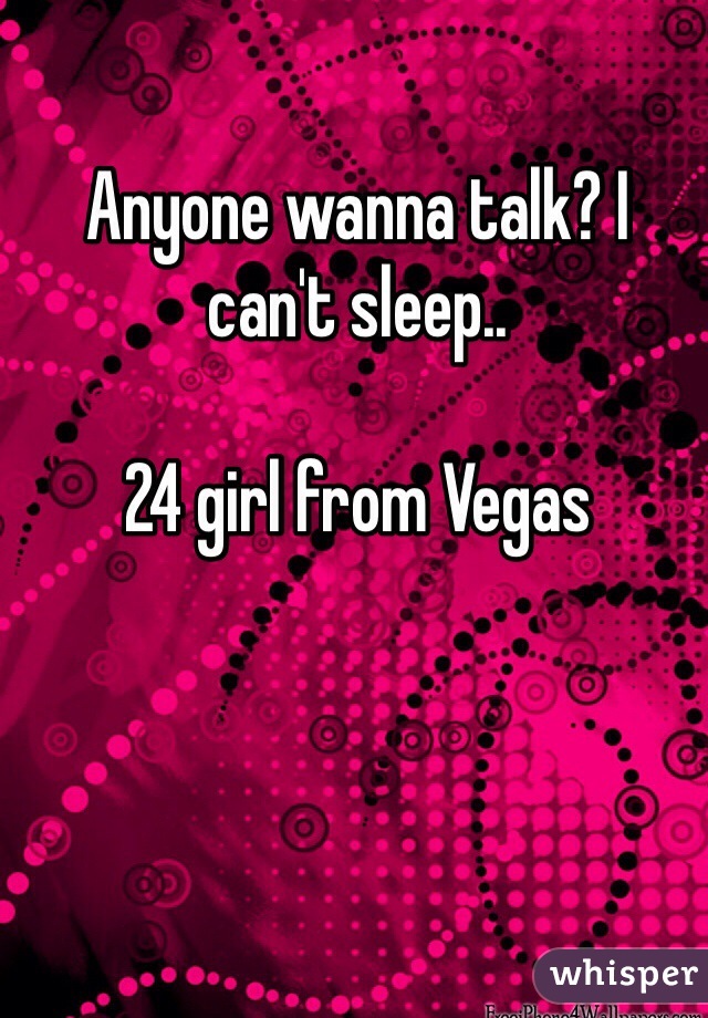 Anyone wanna talk? I can't sleep..

24 girl from Vegas