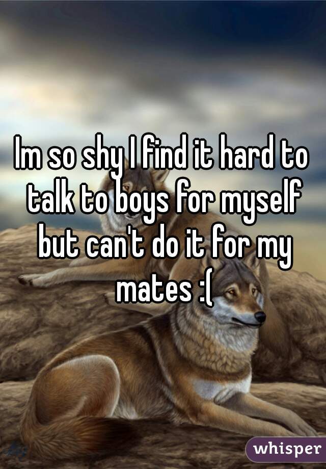 Im so shy I find it hard to talk to boys for myself but can't do it for my mates :(