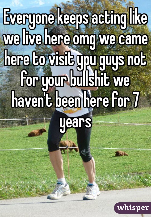 Everyone keeps acting like we live here omg we came here to visit ypu guys not for your bullshit we haven't been here for 7 years
