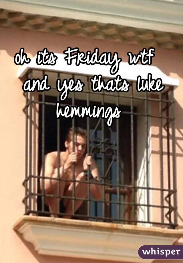 oh its Friday wtf  




and yes thats luke hemmings  