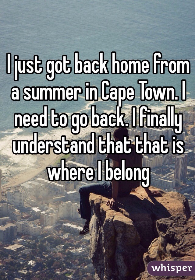 I just got back home from a summer in Cape Town. I need to go back. I finally understand that that is where I belong 