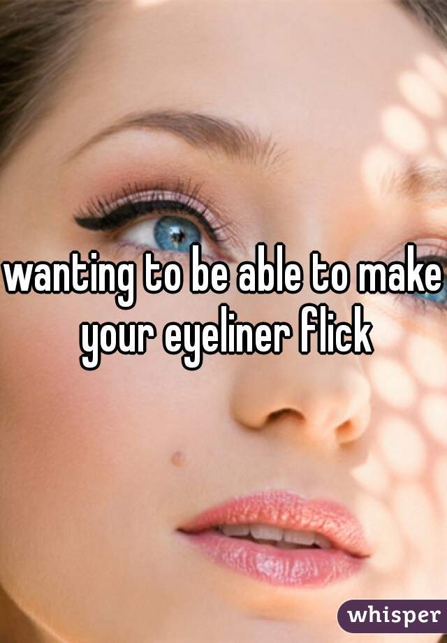 wanting to be able to make your eyeliner flick