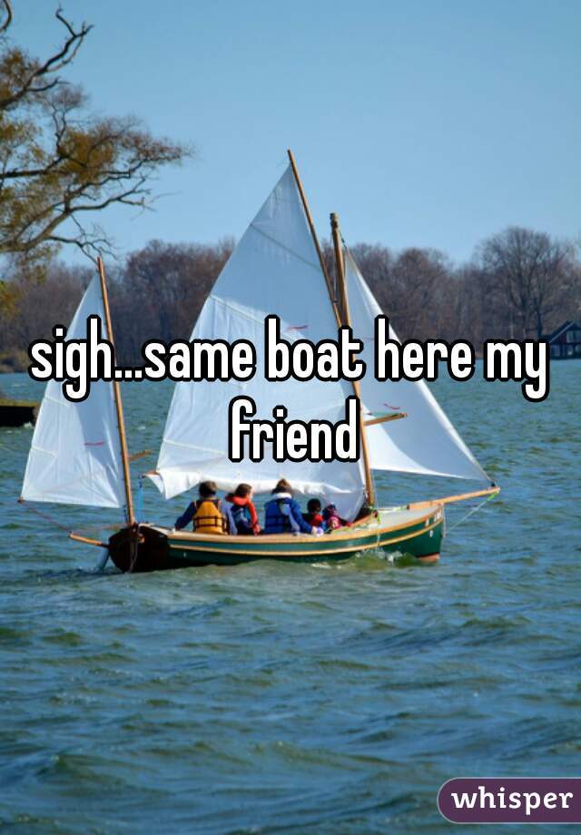 sigh...same boat here my friend