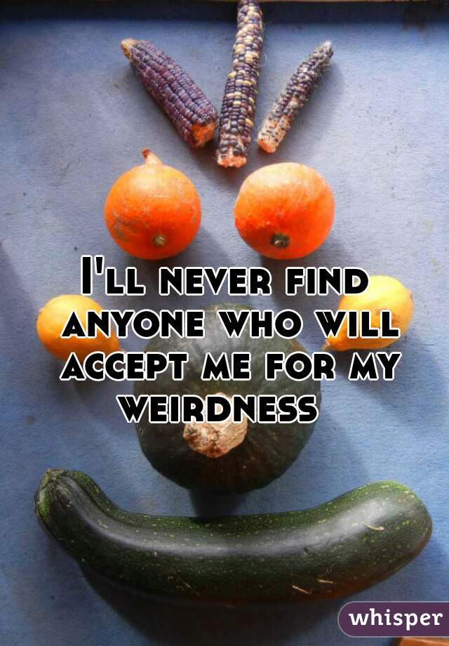 I'll never find anyone who will accept me for my weirdness  