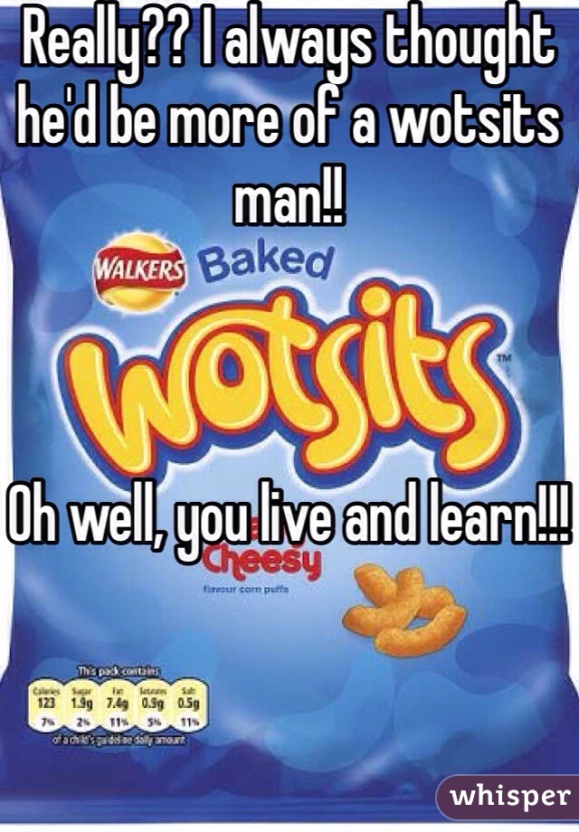 Really?? I always thought he'd be more of a wotsits man!! 



Oh well, you live and learn!!!