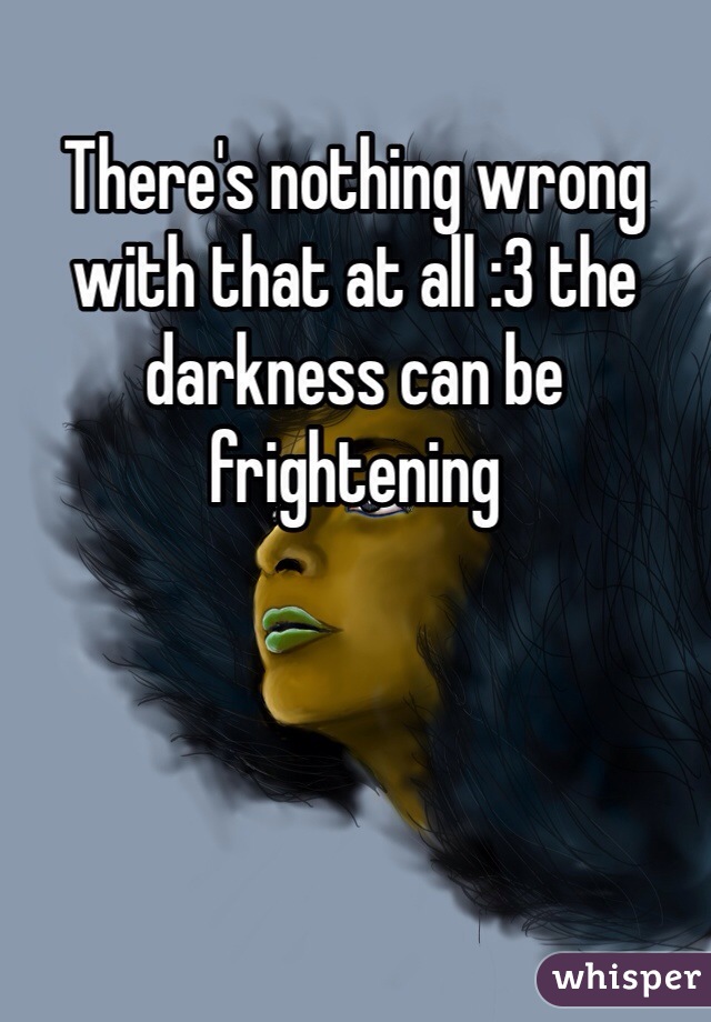 There's nothing wrong with that at all :3 the darkness can be frightening 
