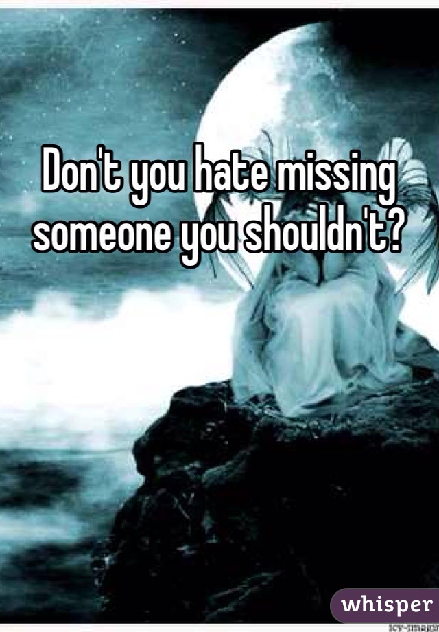 Don't you hate missing someone you shouldn't?