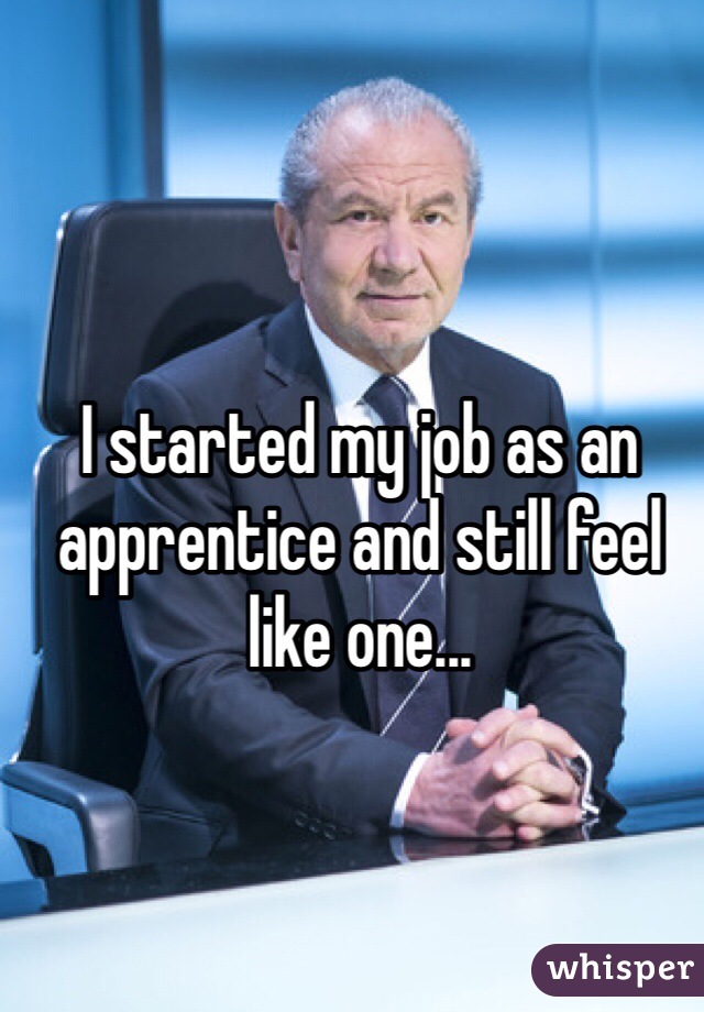 I started my job as an apprentice and still feel like one...