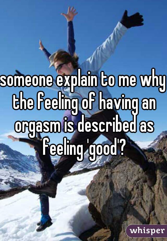 someone explain to me why the feeling of having an orgasm is described as feeling 'good'?