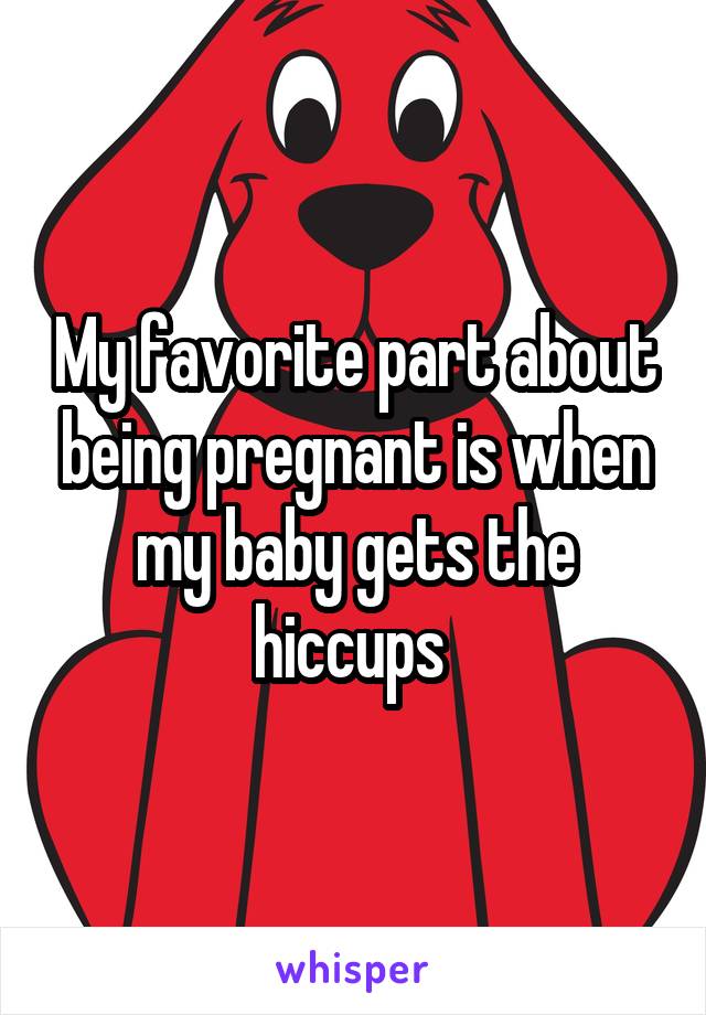 My favorite part about being pregnant is when my baby gets the hiccups 