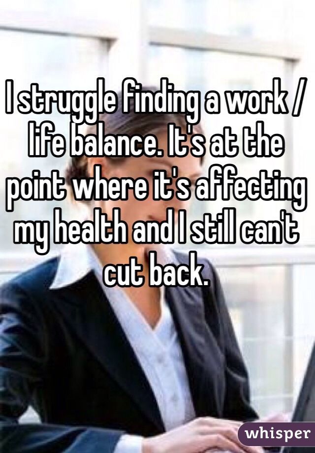 I struggle finding a work / life balance. It's at the point where it's affecting my health and I still can't cut back. 
