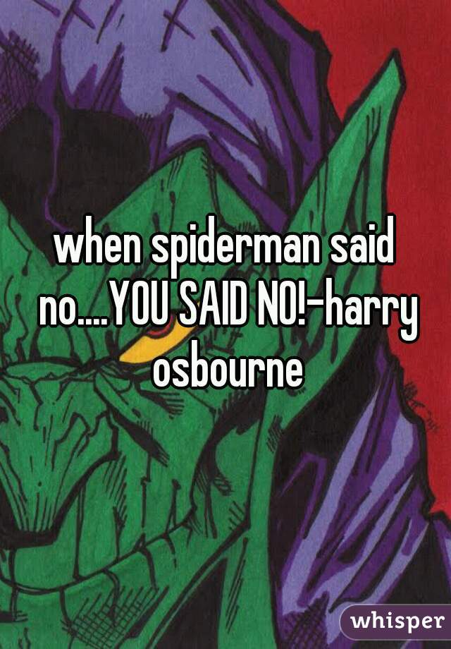 when spiderman said no....YOU SAID NO!-harry osbourne