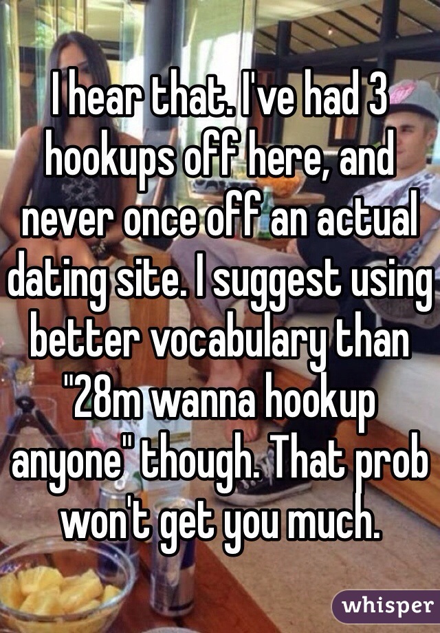 I hear that. I've had 3 hookups off here, and never once off an actual dating site. I suggest using better vocabulary than "28m wanna hookup anyone" though. That prob won't get you much. 