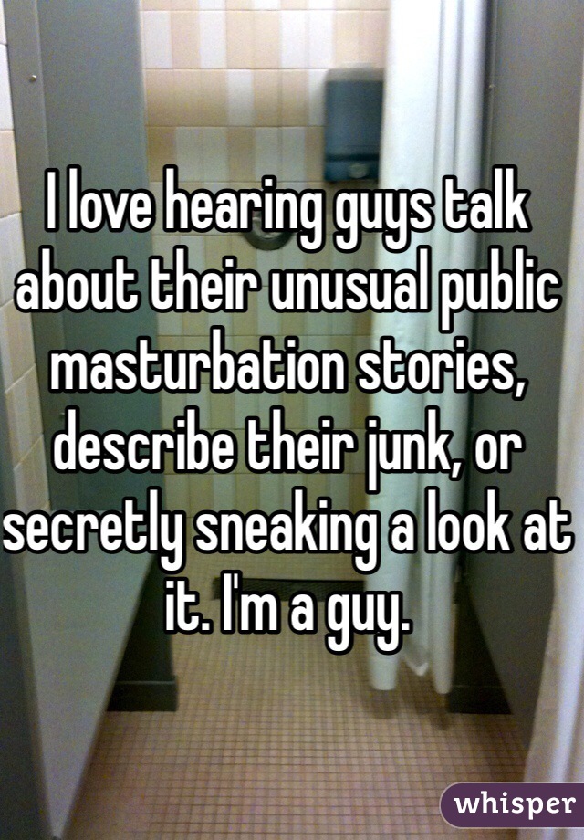 I love hearing guys talk about their unusual public masturbation stories, describe their junk, or secretly sneaking a look at it. I'm a guy. 