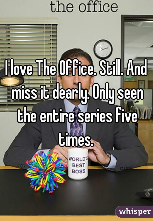 I love The Office. Still. And miss it dearly. Only seen the entire series five times. 