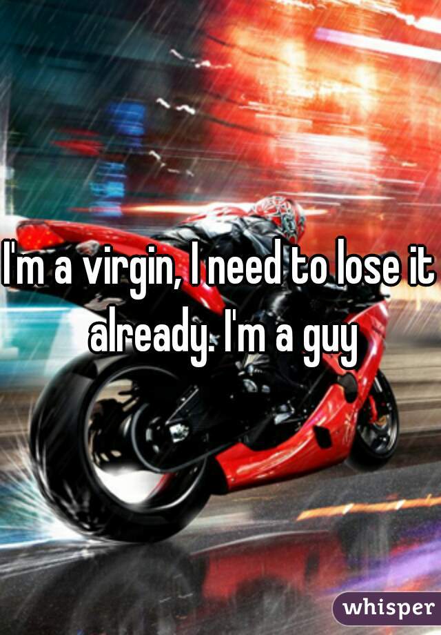 I'm a virgin, I need to lose it already. I'm a guy