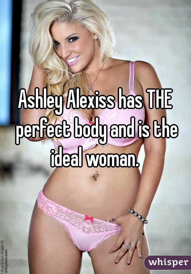 Ashley Alexiss has THE perfect body and is the ideal woman. 