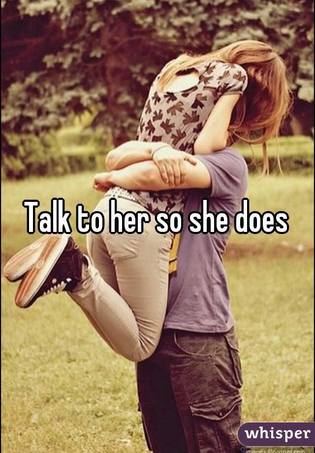 Talk to her so she does