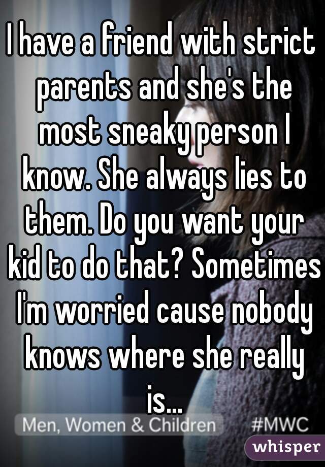I have a friend with strict parents and she's the most sneaky person I know. She always lies to them. Do you want your kid to do that? Sometimes I'm worried cause nobody knows where she really is...