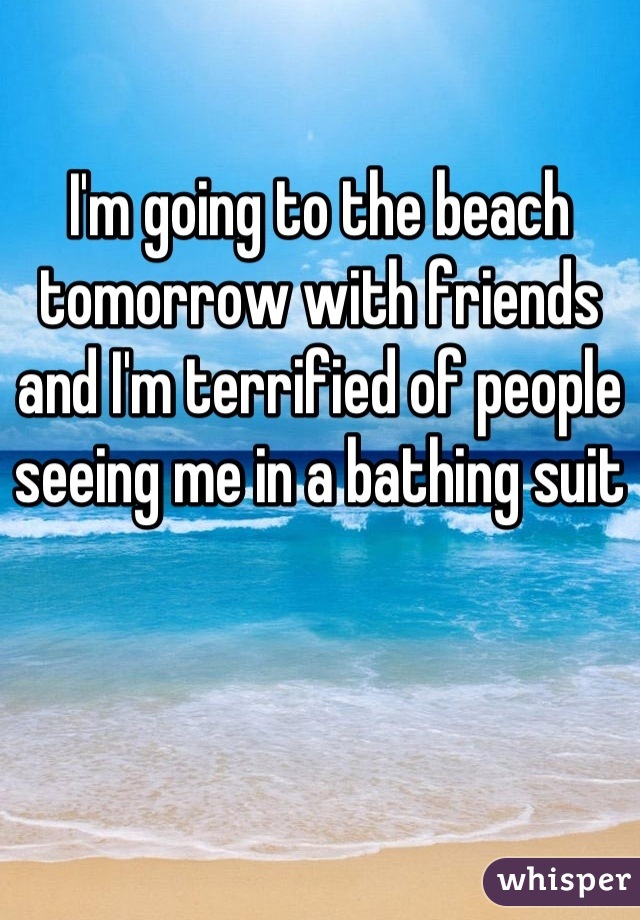 I'm going to the beach tomorrow with friends and I'm terrified of people seeing me in a bathing suit