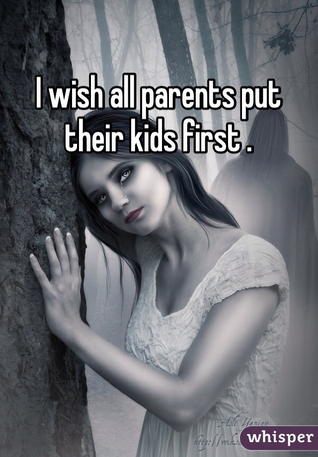 I wish all parents put their kids first .