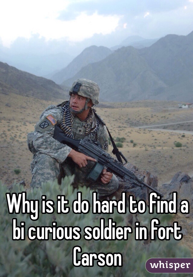 Why is it do hard to find a bi curious soldier in fort Carson 