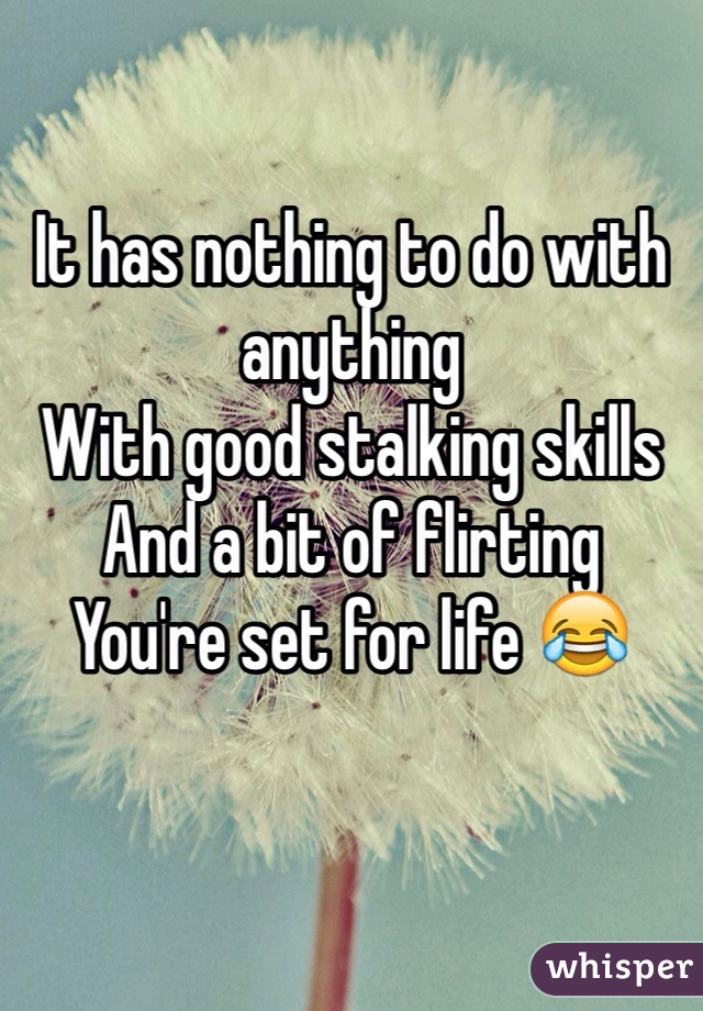 It has nothing to do with anything 
With good stalking skills 
And a bit of flirting 
You're set for life 😂