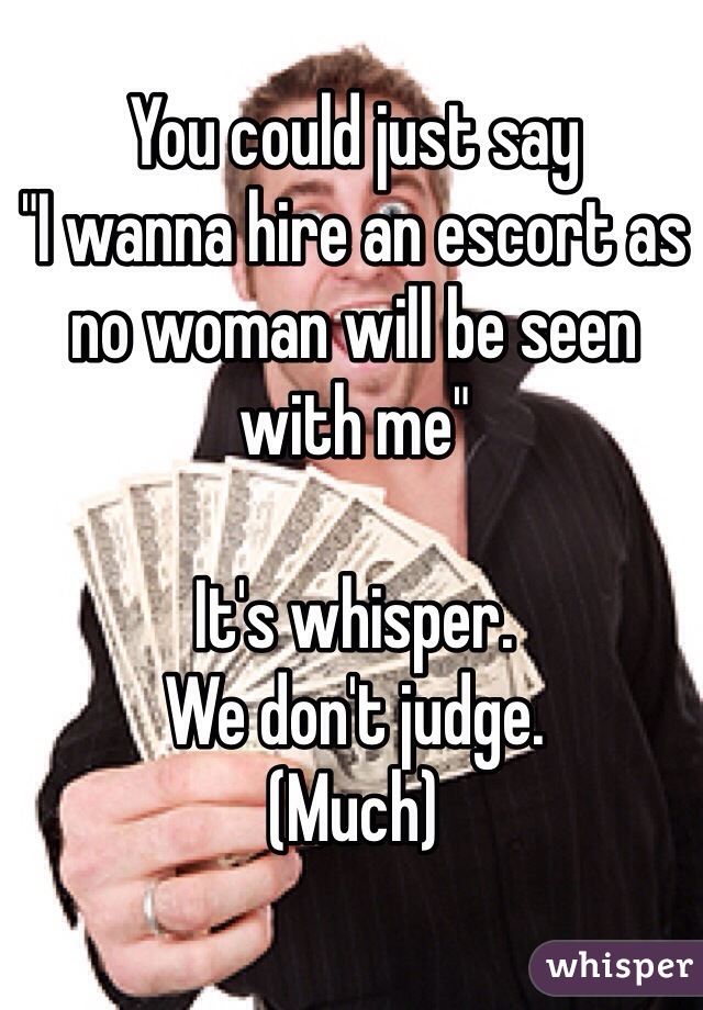 You could just say
"I wanna hire an escort as no woman will be seen with me"

It's whisper.
We don't judge.
(Much)
