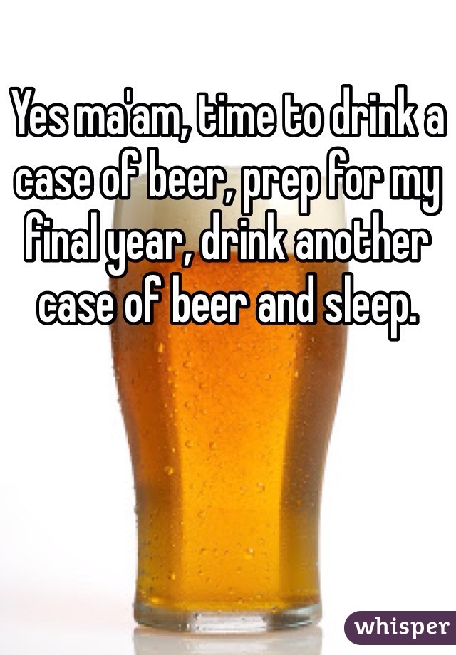 Yes ma'am, time to drink a case of beer, prep for my final year, drink another case of beer and sleep.