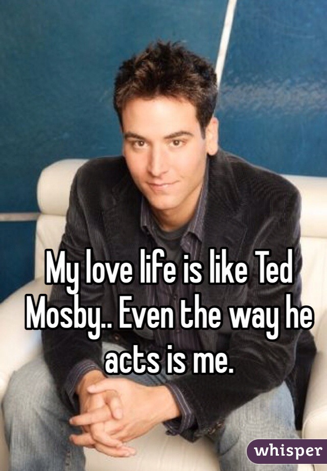 My love life is like Ted Mosby.. Even the way he acts is me. 