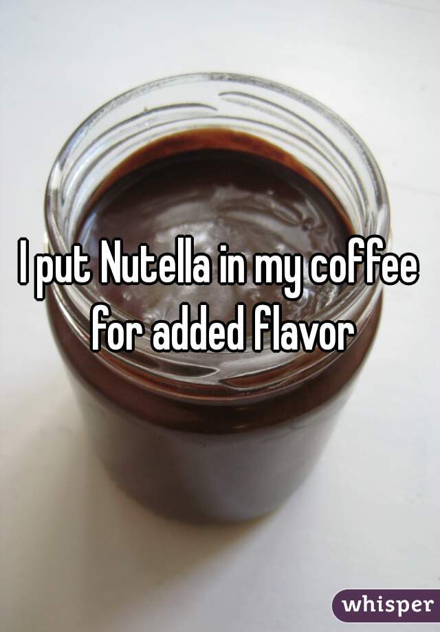 I put Nutella in my coffee for added flavor