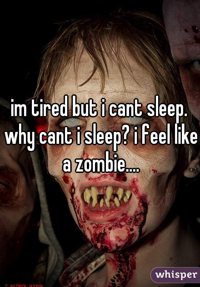 im tired but i cant sleep. why cant i sleep? i feel like a zombie....
