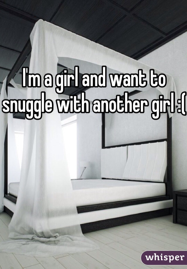 I'm a girl and want to snuggle with another girl :(