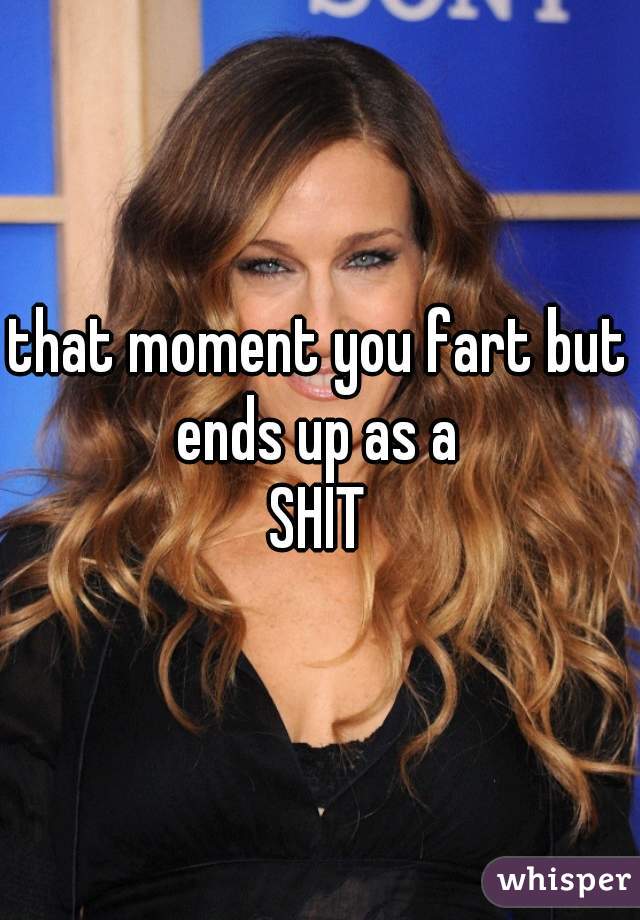 that moment you fart but ends up as a 
SHIT