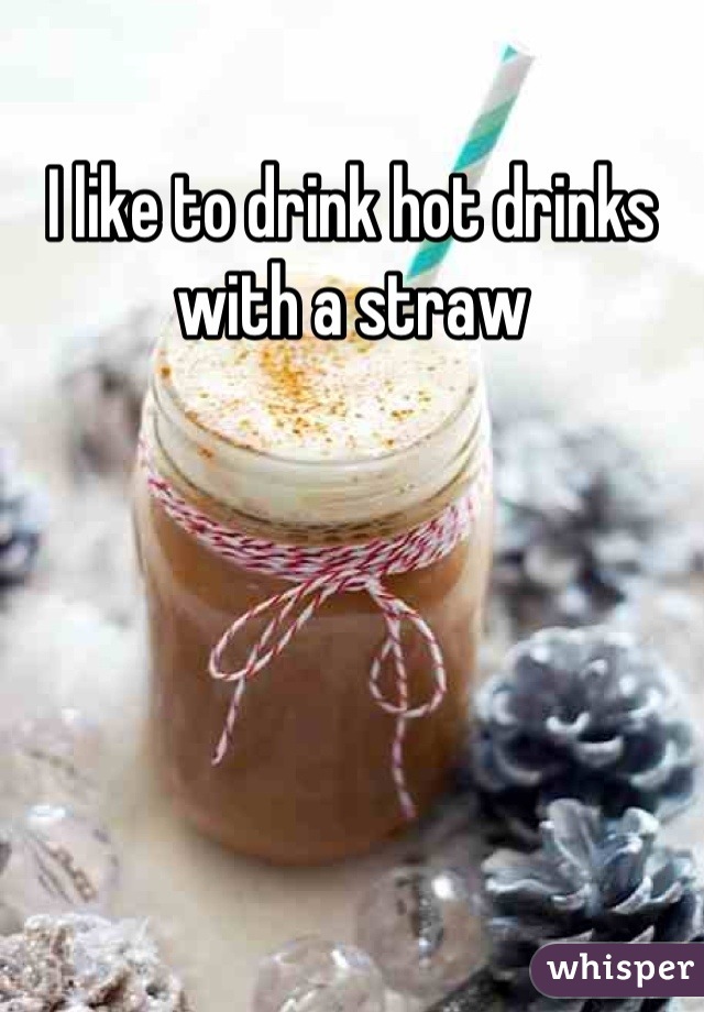 I like to drink hot drinks with a straw