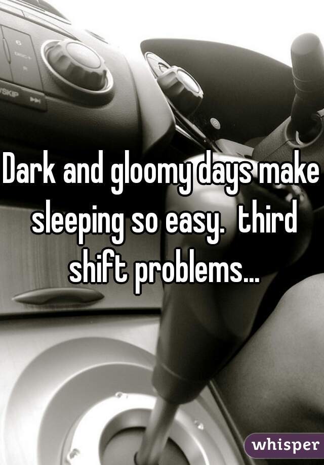 Dark and gloomy days make sleeping so easy.  third shift problems...