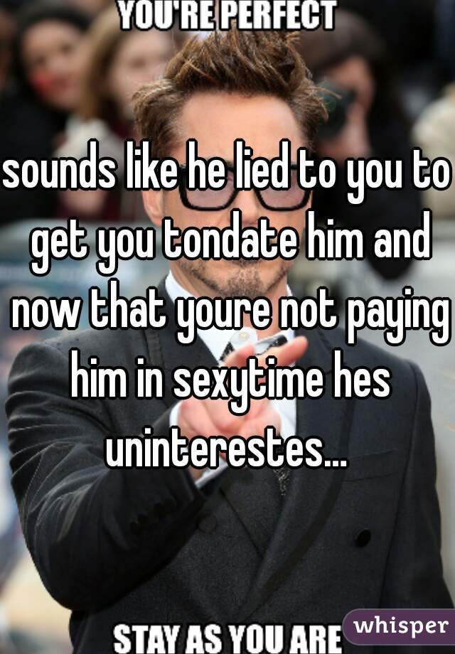 sounds like he lied to you to get you tondate him and now that youre not paying him in sexytime hes uninterestes… 