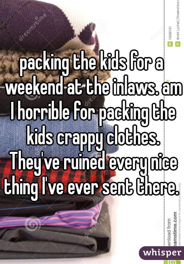 packing the kids for a weekend at the inlaws. am I horrible for packing the kids crappy clothes. They've ruined every nice thing I've ever sent there. 