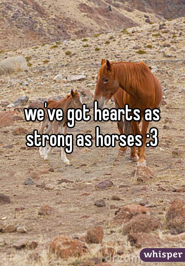 we've got hearts as strong as horses :3 