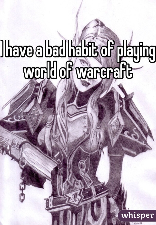 I have a bad habit of playing world of warcraft