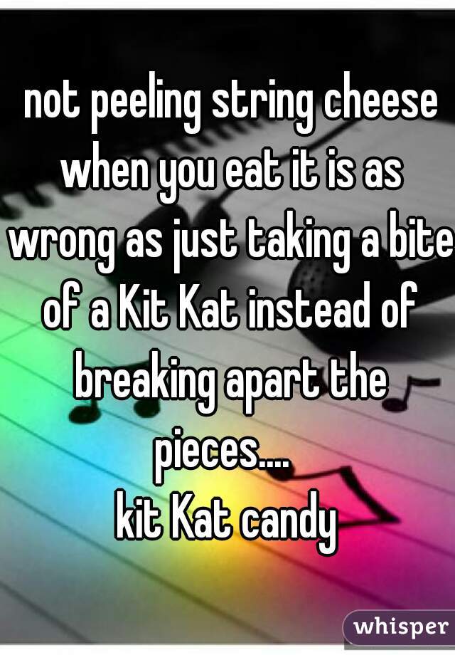  not peeling string cheese when you eat it is as wrong as just taking a bite of a Kit Kat instead of breaking apart the pieces....  

kit Kat candy