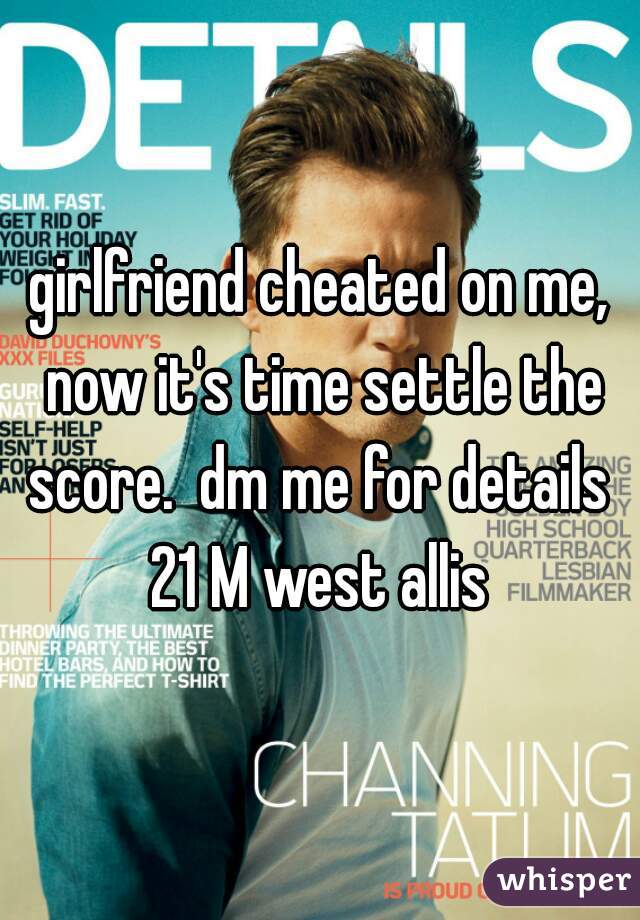girlfriend cheated on me, now it's time settle the score.  dm me for details 
21 M west allis