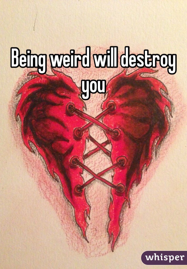 Being weird will destroy you