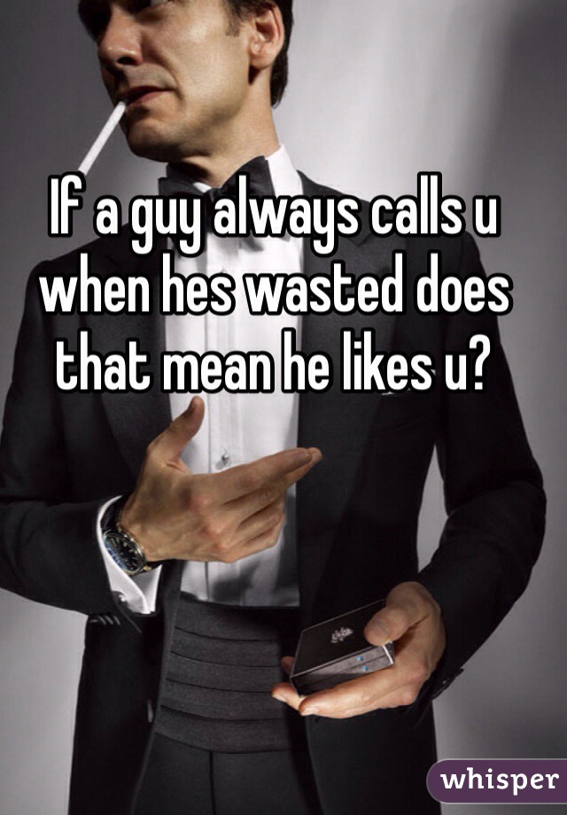 If a guy always calls u when hes wasted does that mean he likes u? 