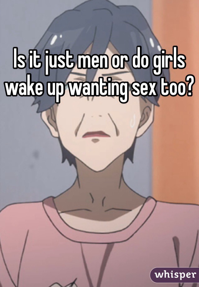 Is it just men or do girls wake up wanting sex too?
