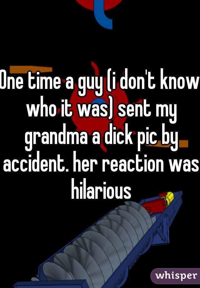 One time a guy (i don't know who it was) sent my grandma a dick pic by accident. her reaction was hilarious