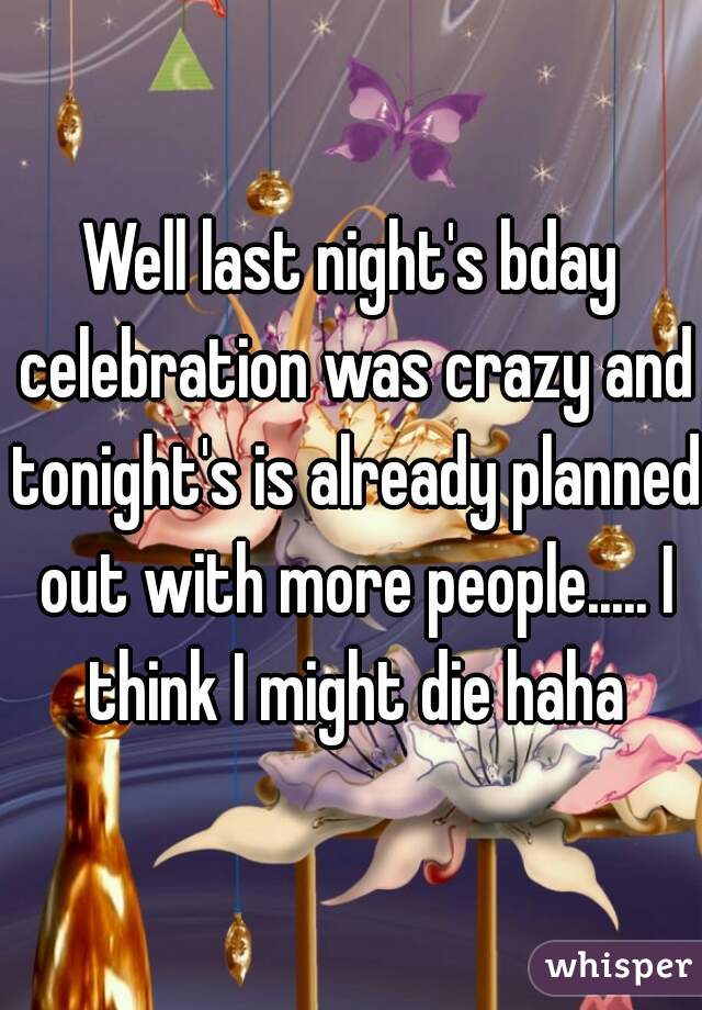 Well last night's bday celebration was crazy and tonight's is already planned out with more people..... I think I might die haha
