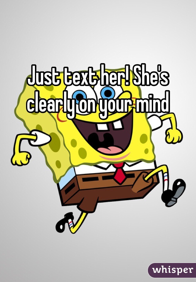 Just text her! She's clearly on your mind